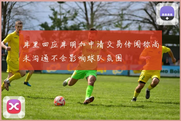库里回应库明加申请交易传闻称尚未沟通不会影响球队氛围