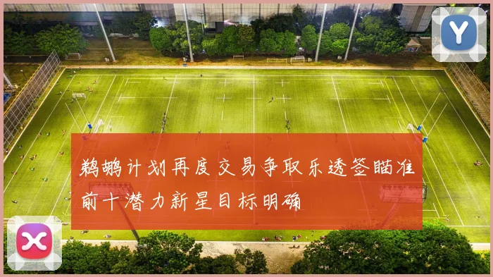 鹈鹕计划再度交易争取乐透签瞄准前十潜力新星目标明确