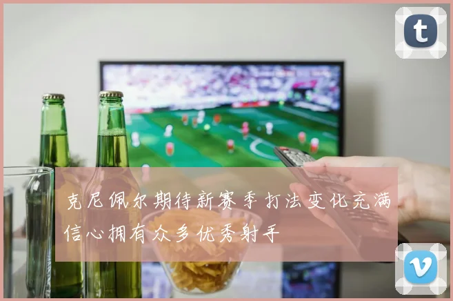 克尼佩尔期待新赛季打法变化充满信心拥有众多优秀射手