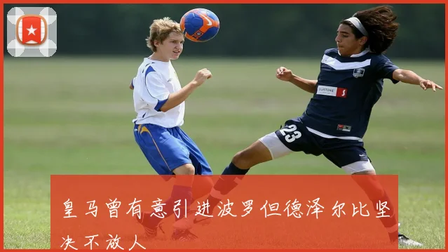 皇马曾有意引进波罗但德泽尔比坚决不放人