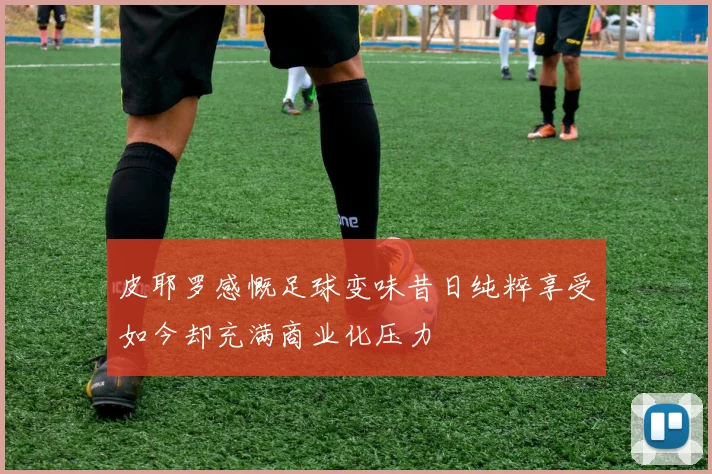 皮耶罗感慨足球变味昔日纯粹享受如今却充满商业化压力
