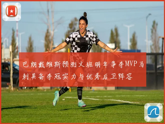 巴朗戴维斯预测文班明年争夺MVP马刺具备夺冠实力与优秀后卫阵容