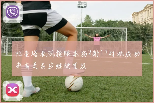 帕奎塔表现抢眼本场2射17对抗成功率高是否应继续首发