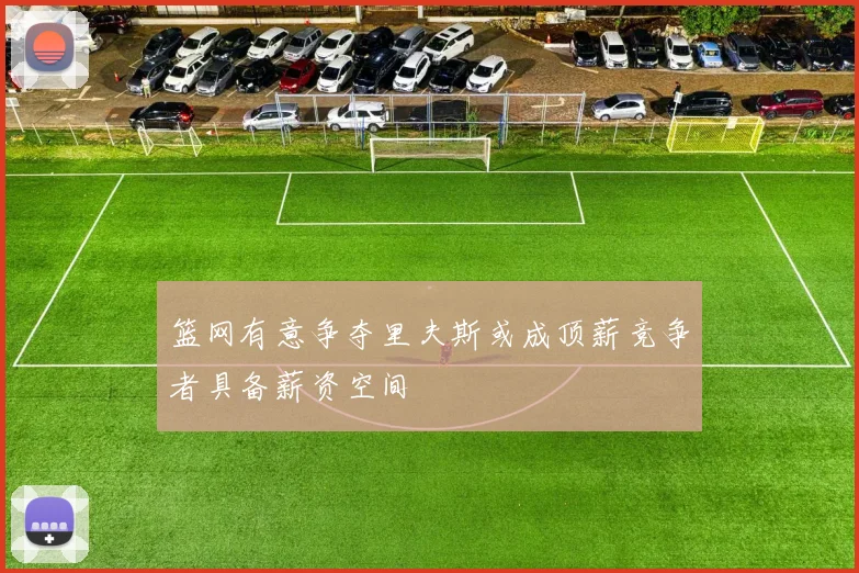篮网有意争夺里夫斯或成顶薪竞争者具备薪资空间