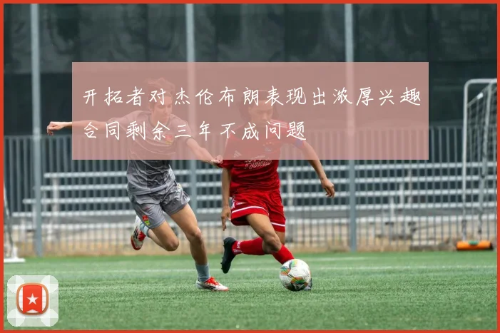 开拓者对杰伦布朗表现出浓厚兴趣合同剩余三年不成问题