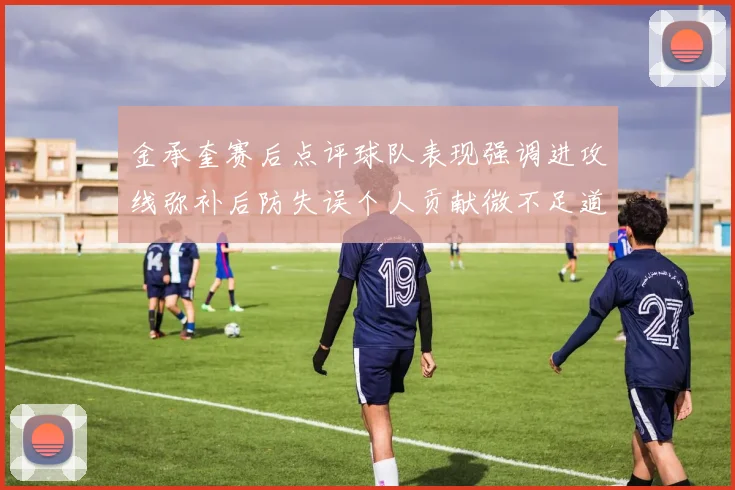 金承奎赛后点评球队表现强调进攻线弥补后防失误个人贡献微不足道