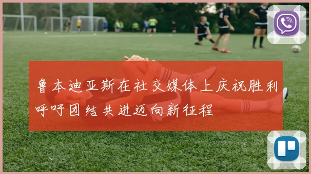 鲁本迪亚斯在社交媒体上庆祝胜利呼吁团结共进迈向新征程
