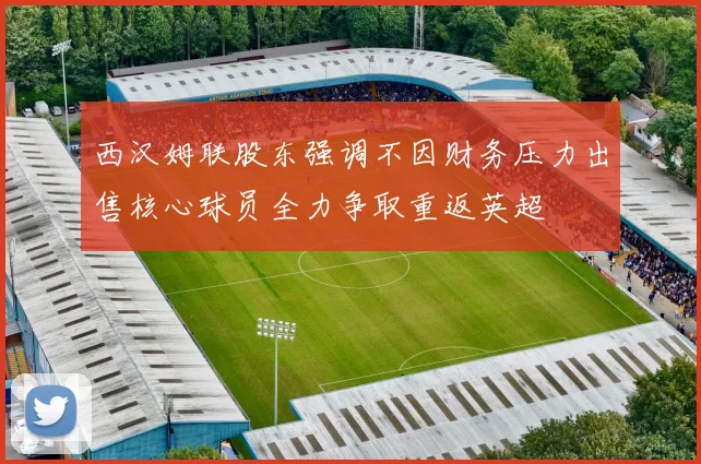 西汉姆联股东强调不因财务压力出售核心球员全力争取重返英超