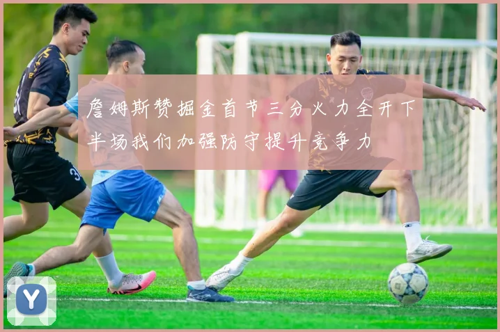 詹姆斯赞掘金首节三分火力全开下半场我们加强防守提升竞争力
