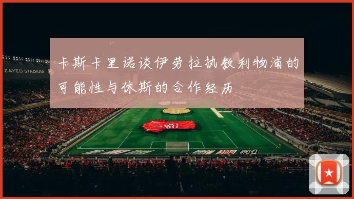 卡斯卡里诺谈伊劳拉执教利物浦的可能性与休斯的合作经历