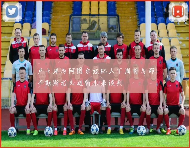 卢卡库与阿图尔经纪人下周将与那不勒斯尤文进行未来谈判